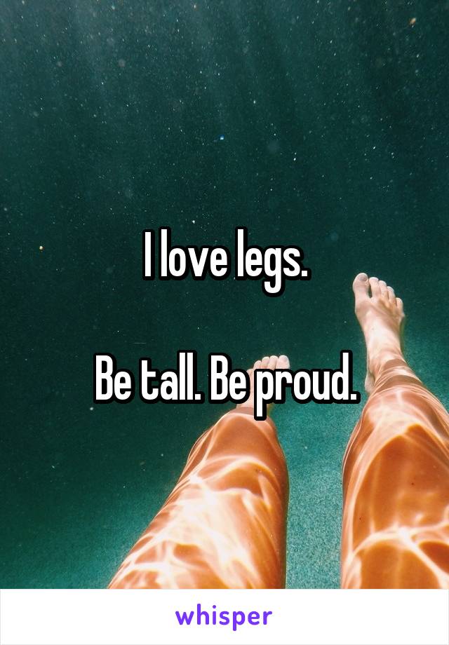 I love legs.

Be tall. Be proud.