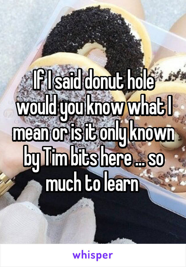 If I said donut hole would you know what I mean or is it only known by Tim bits here ... so much to learn 