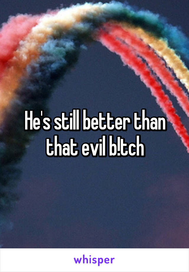 He's still better than that evil b!tch