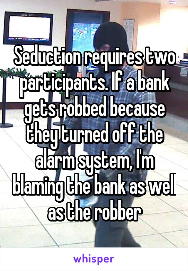 Seduction requires two participants. If a bank gets robbed because they turned off the alarm system, I'm blaming the bank as well as the robber