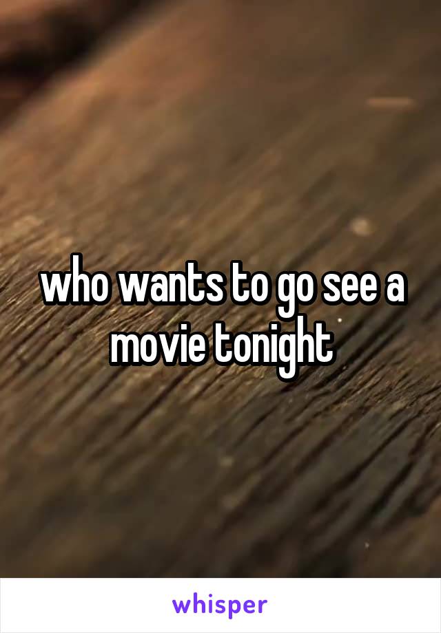 who wants to go see a movie tonight