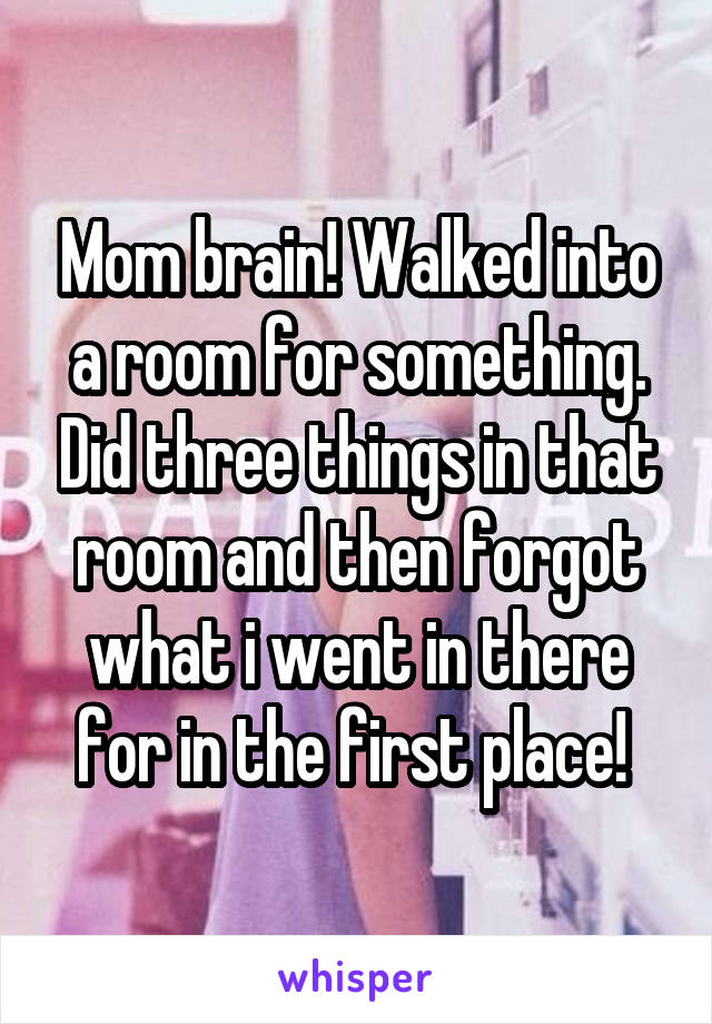 Mom brain! Walked into a room for something. Did three things in that room and then forgot what i went in there for in the first place! 