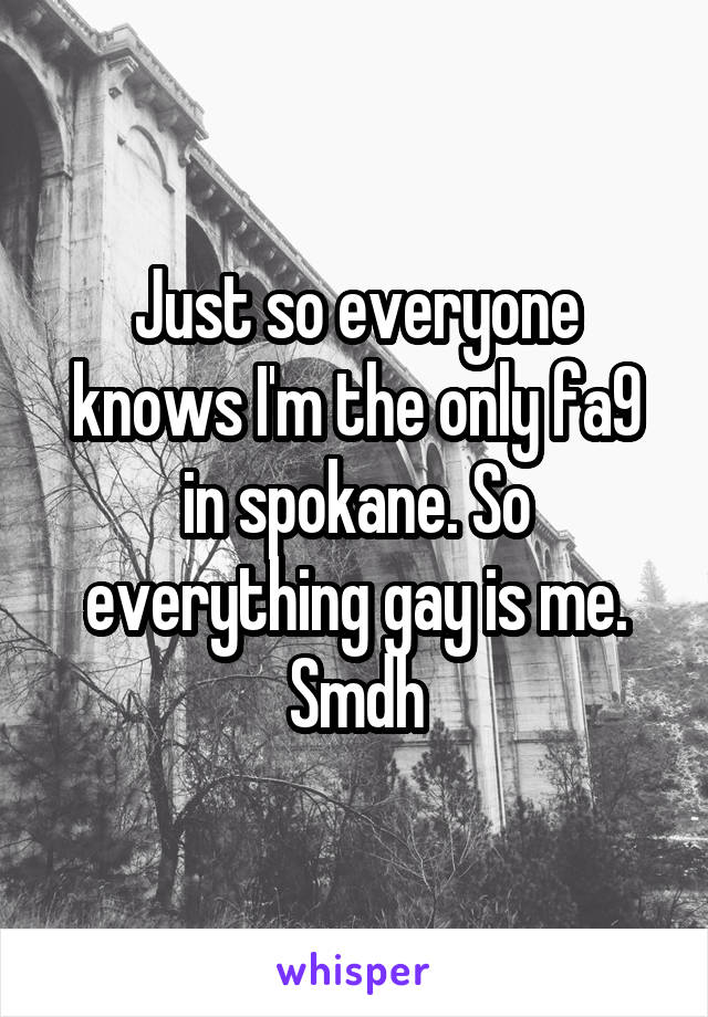 Just so everyone knows I'm the only fa9 in spokane. So everything gay is me. Smdh