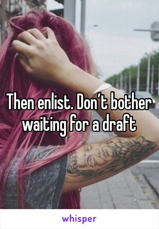 Then enlist. Don’t bother waiting for a draft