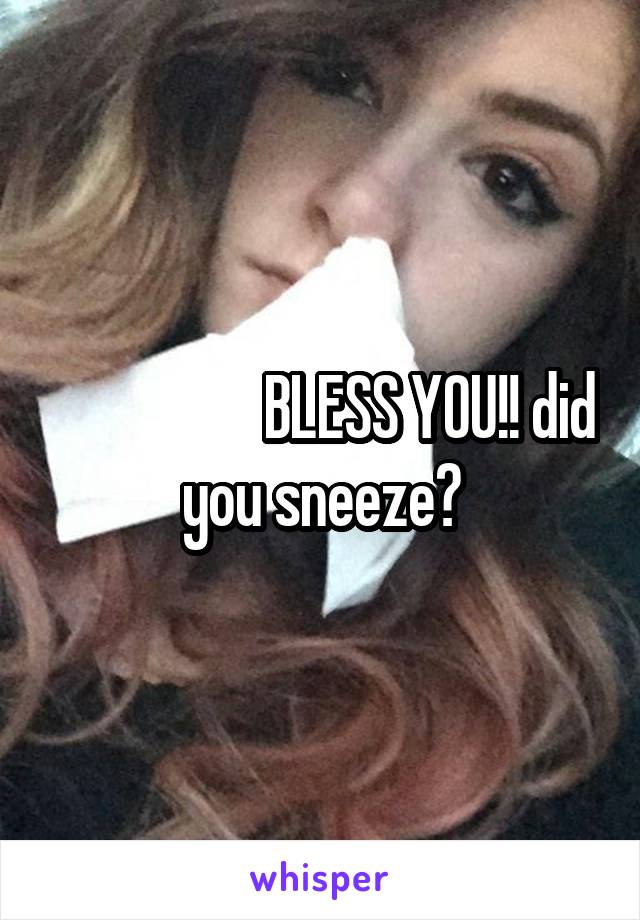                   BLESS YOU!! did you sneeze?