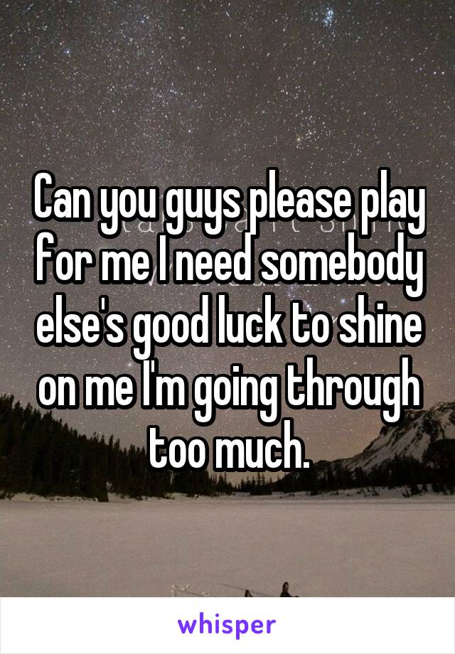 Can you guys please play for me I need somebody else's good luck to shine on me I'm going through too much.