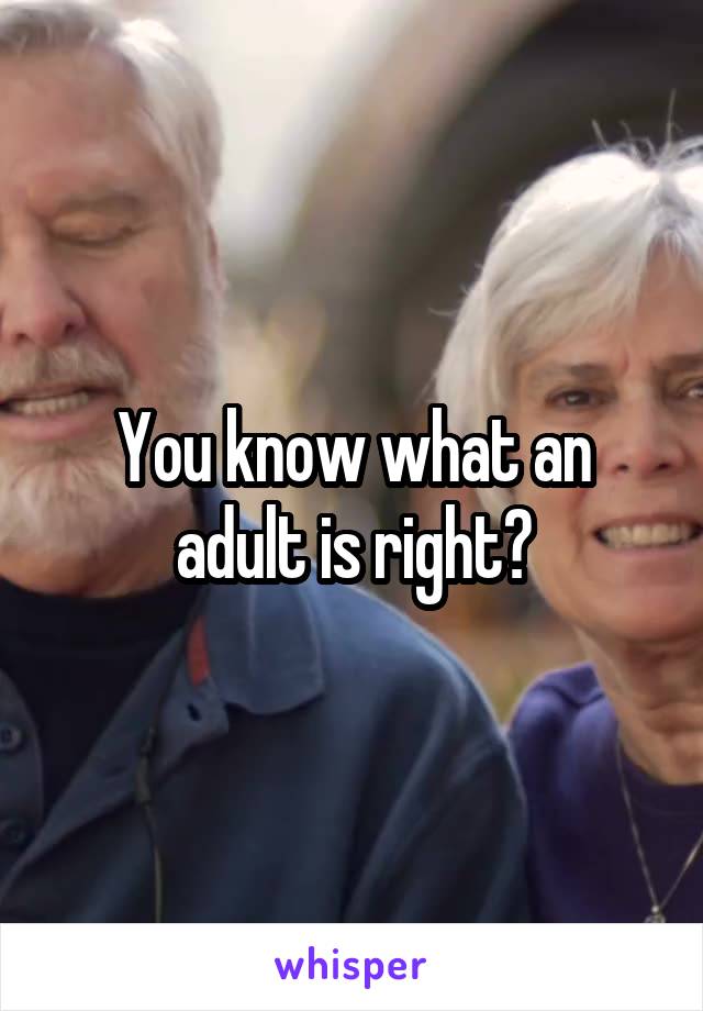 You know what an adult is right?