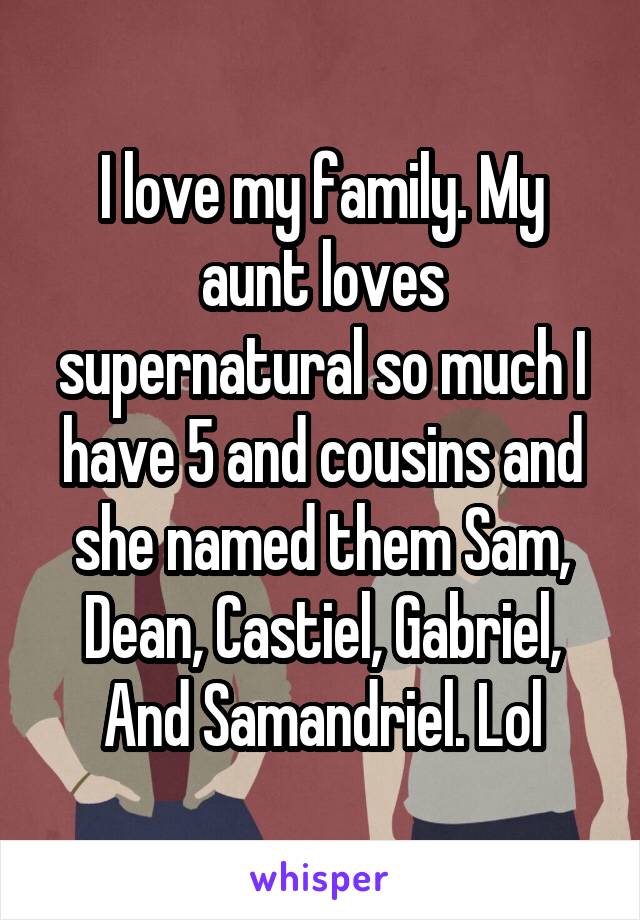 I love my family. My aunt loves supernatural so much I have 5 and cousins and she named them Sam, Dean, Castiel, Gabriel, And Samandriel. Lol