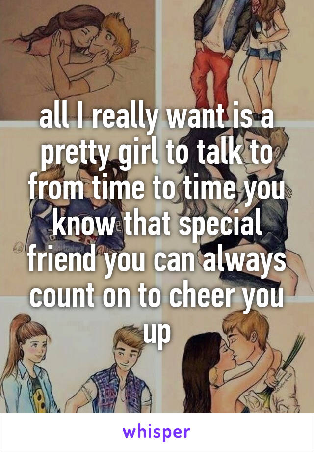 all I really want is a pretty girl to talk to from time to time you know that special friend you can always count on to cheer you up