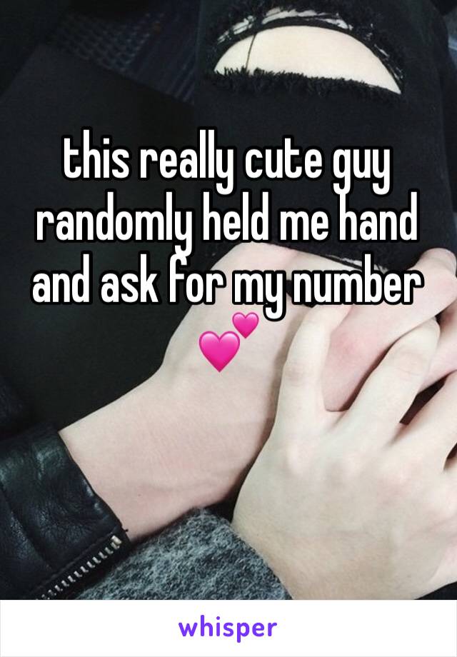 this really cute guy randomly held me hand and ask for my number ðŸ’•