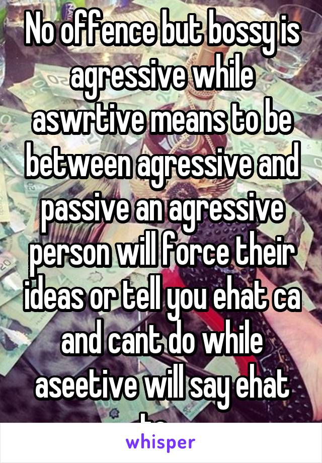 No offence but bossy is agressive while aswrtive means to be between agressive and passive an agressive person will force their ideas or tell you ehat ca and cant do while aseetive will say ehat to ..