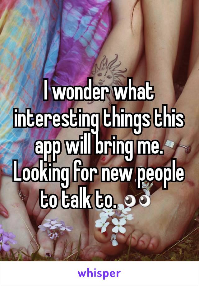 I wonder what interesting things this app will bring me. Looking for new people to talk to. ðŸ‘€ 