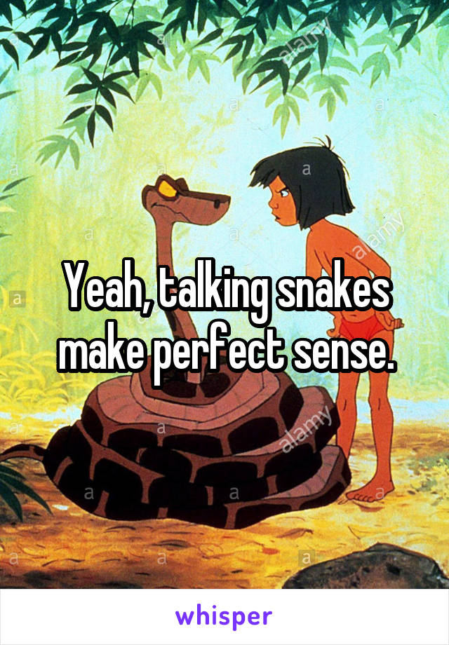 Yeah, talking snakes make perfect sense.