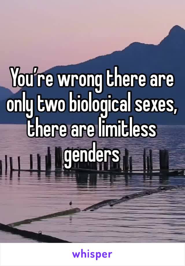 You’re wrong there are only two biological sexes, there are limitless genders 