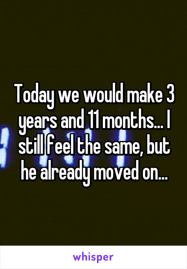 Today we would make 3 years and 11 months... I still feel the same, but he already moved on...