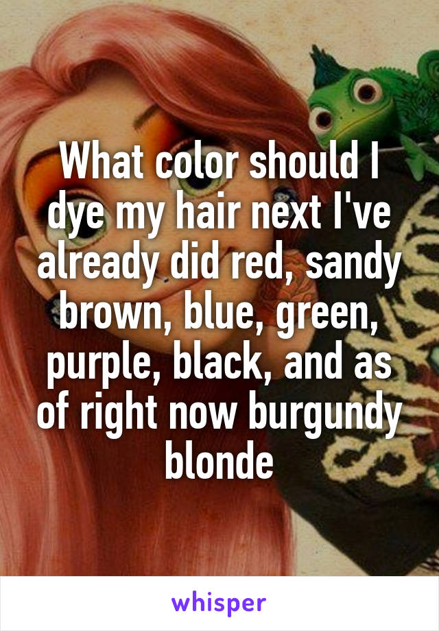 What color should I dye my hair next I've already did red, sandy brown, blue, green, purple, black, and as of right now burgundy blonde