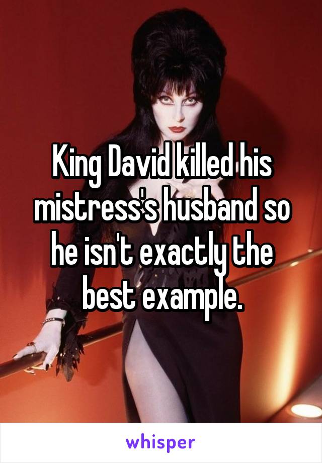 King David killed his mistress's husband so he isn't exactly the best example.