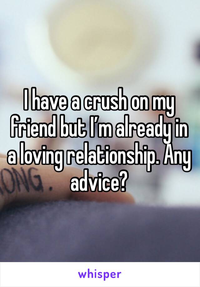 I have a crush on my friend but I’m already in a loving relationship. Any advice?