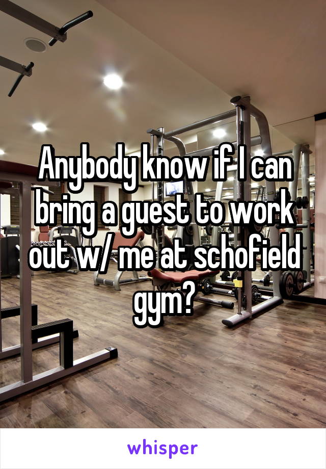 Anybody know if I can bring a guest to work out w/ me at schofield gym?