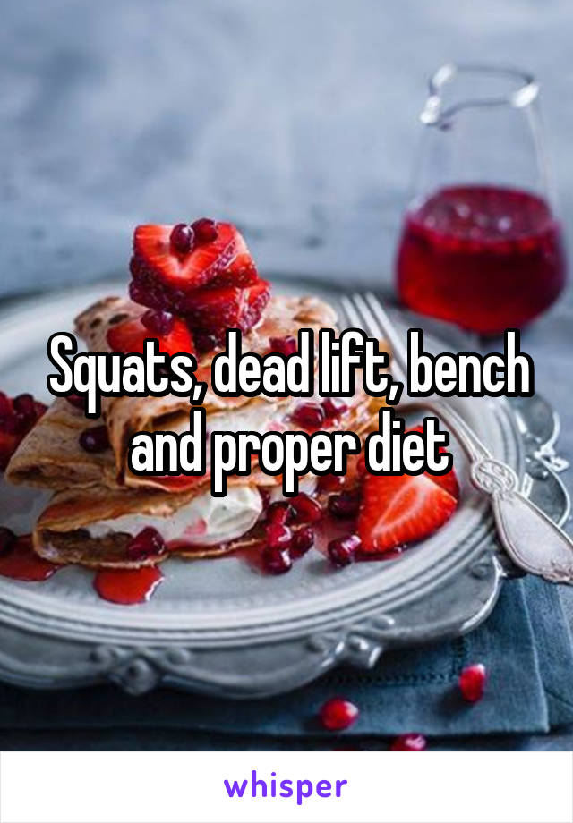Squats, dead lift, bench and proper diet