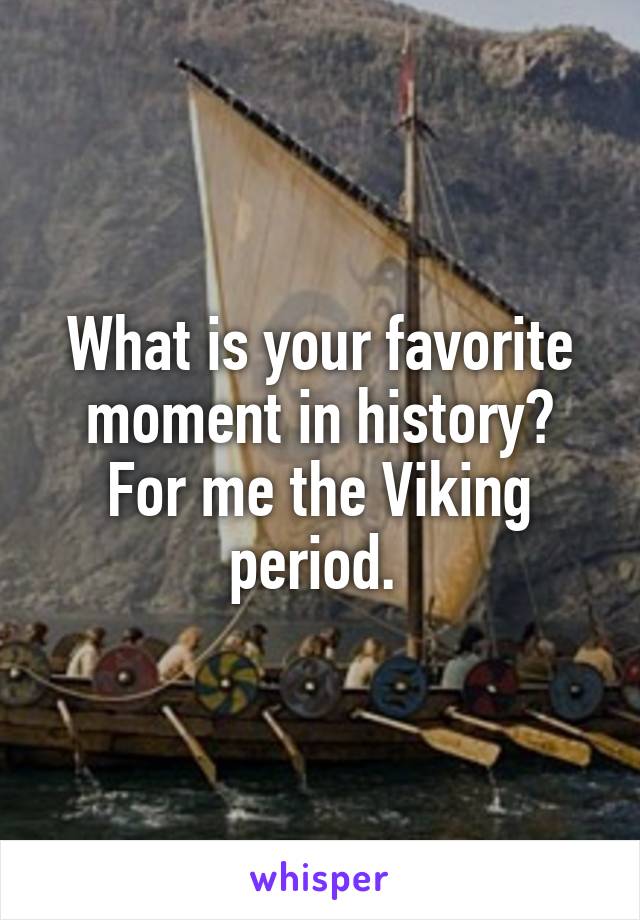 What is your favorite moment in history? For me the Viking period. 