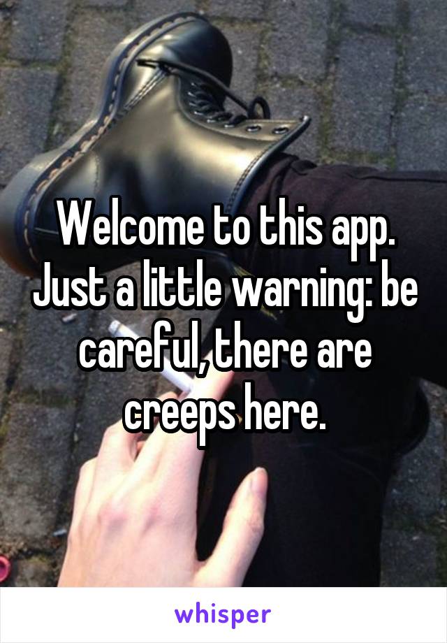 Welcome to this app. Just a little warning: be careful, there are creeps here.