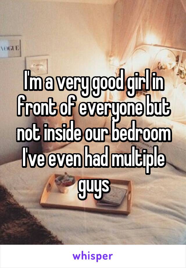 I'm a very good girl in front of everyone but not inside our bedroom I've even had multiple guys