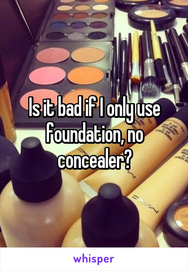 Is it bad if I only use foundation, no concealer?