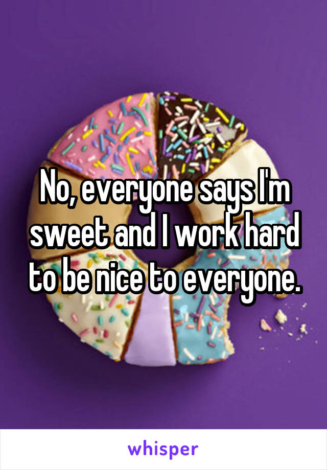 No, everyone says I'm sweet and I work hard to be nice to everyone.