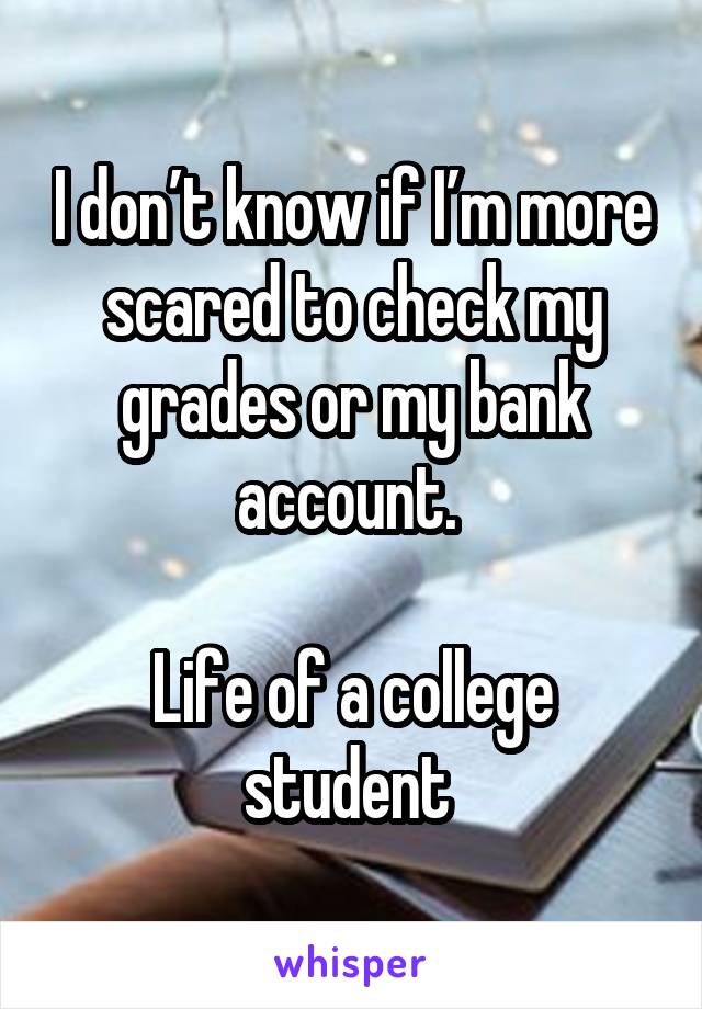 I don’t know if I’m more scared to check my grades or my bank account. 

Life of a college student 