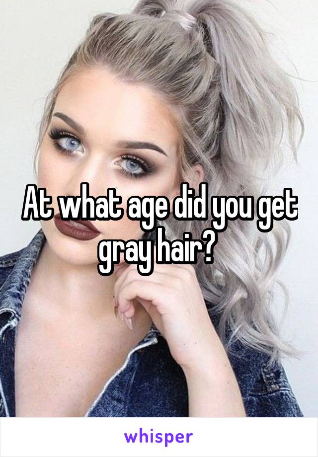 At what age did you get gray hair? 