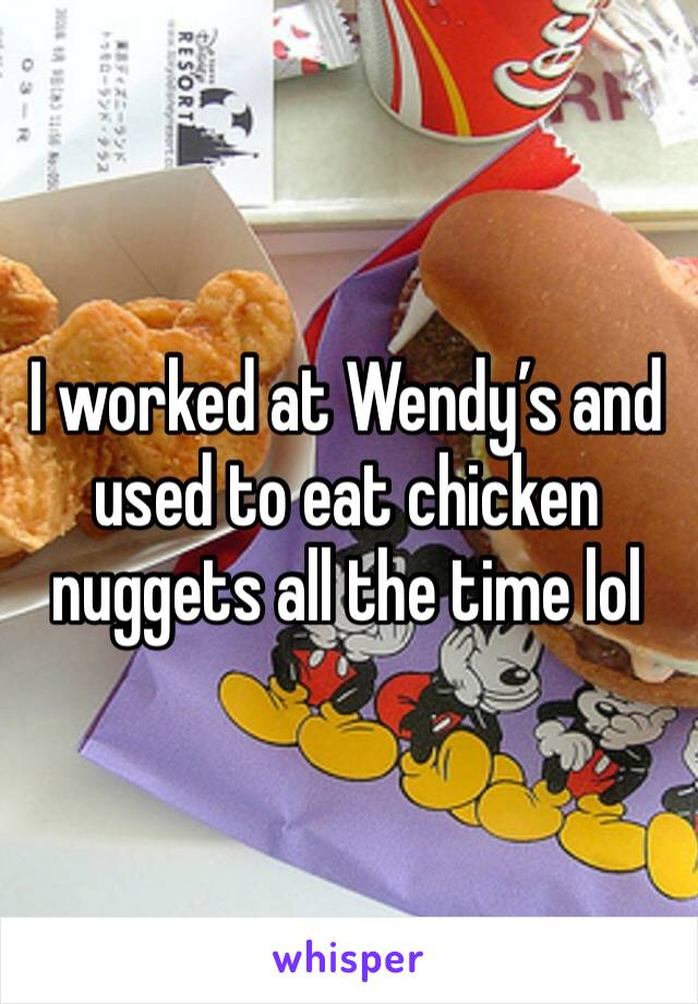 I worked at Wendy’s and used to eat chicken nuggets all the time lol