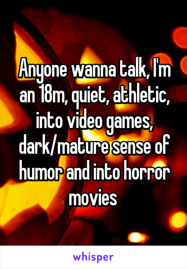 Anyone wanna talk, I'm an 18m, quiet, athletic, into video games, dark/mature sense of humor and into horror movies 