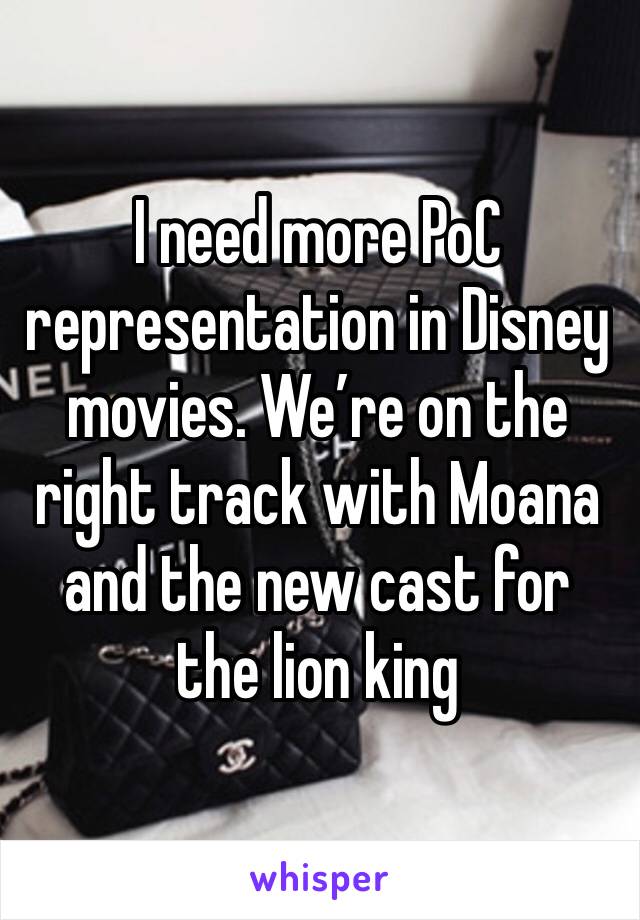 I need more PoC representation in Disney movies. We’re on the right track with Moana and the new cast for the lion king 