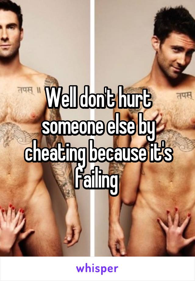 Well don't hurt someone else by cheating because it's failing 