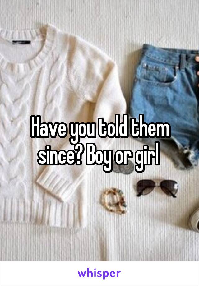 Have you told them since? Boy or girl 