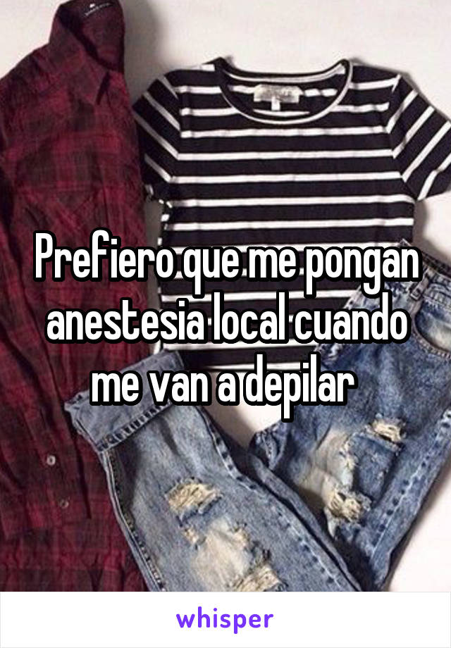 Prefiero que me pongan anestesia local cuando me van a depilar 