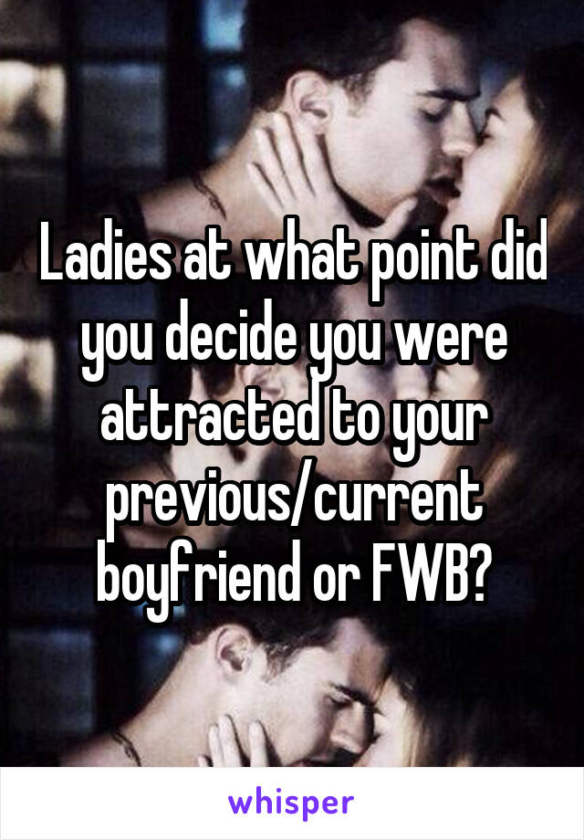 Ladies at what point did you decide you were attracted to your previous/current boyfriend or FWB?