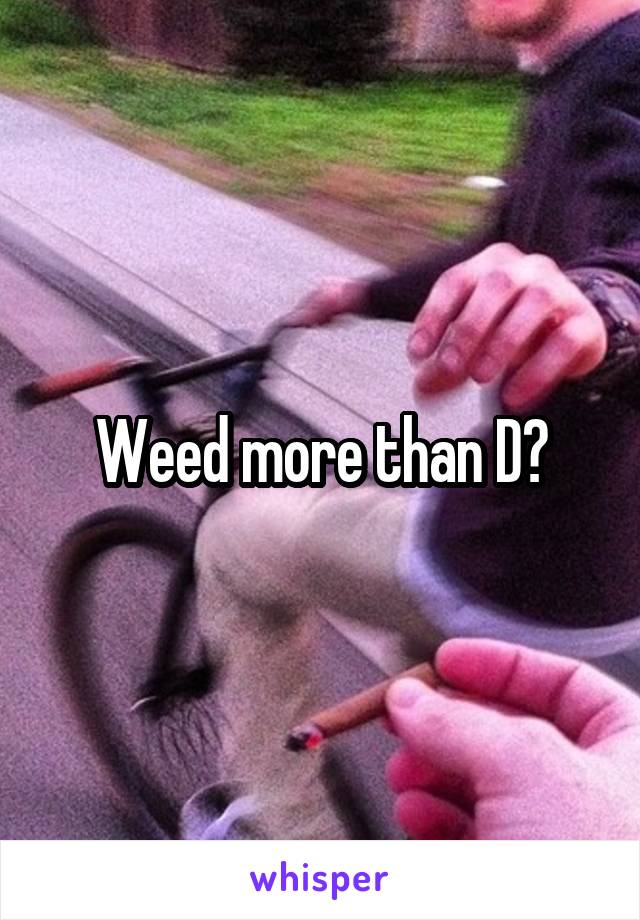 Weed more than D?
