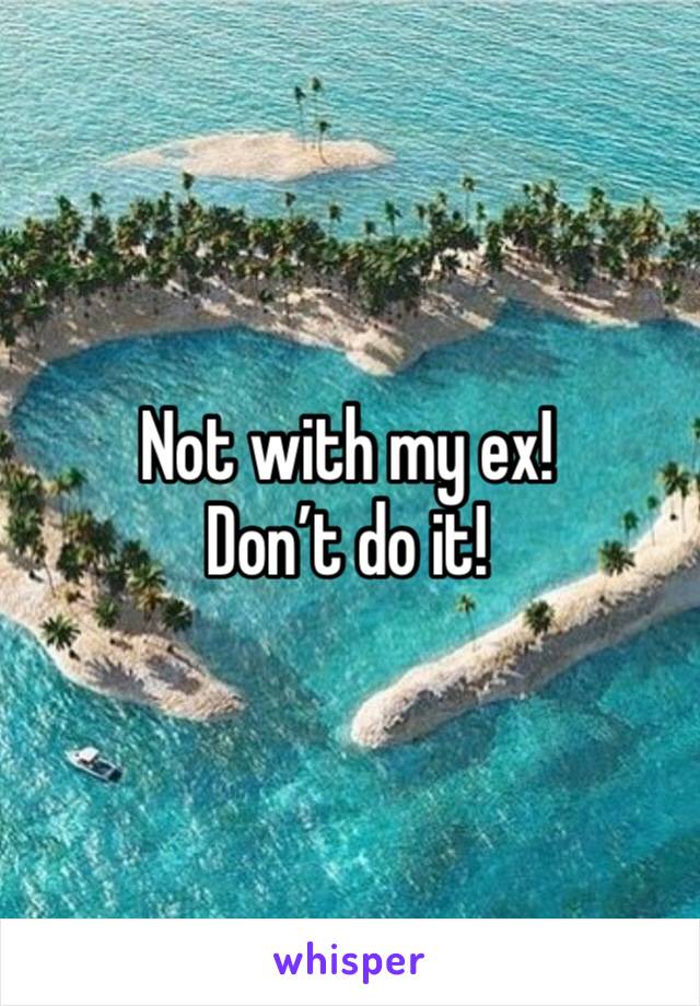 Not with my ex! 
Don’t do it!