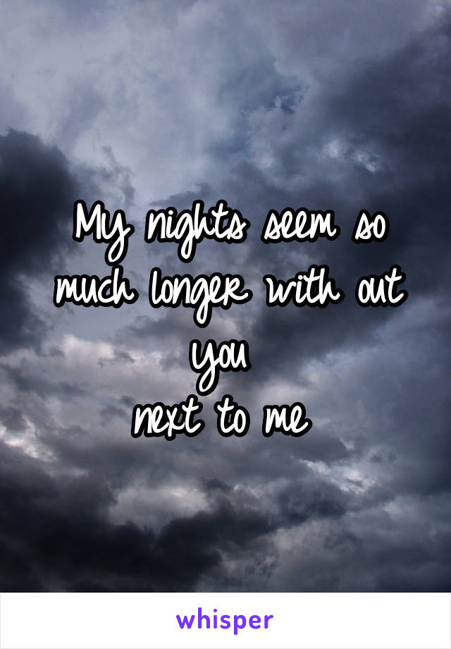 My nights seem so much longer with out you 
next to me 