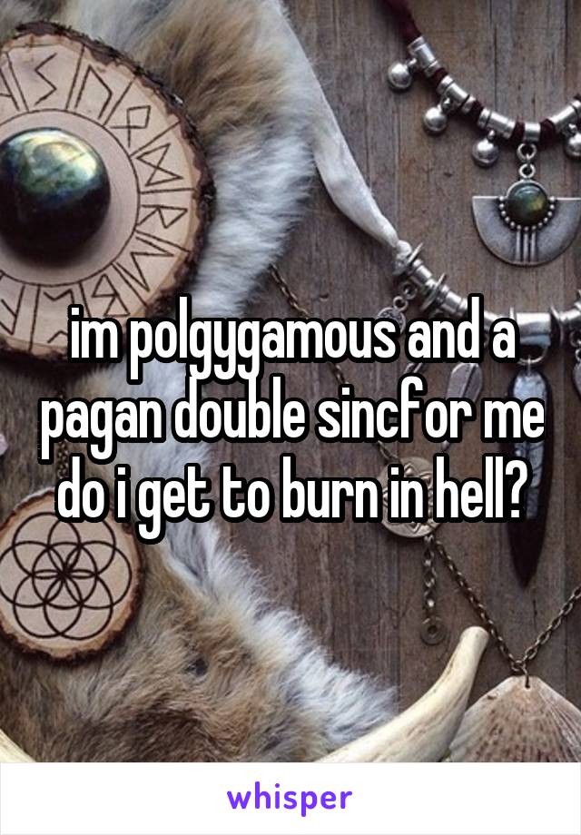 im polgygamous and a pagan double sincfor me do i get to burn in hell?