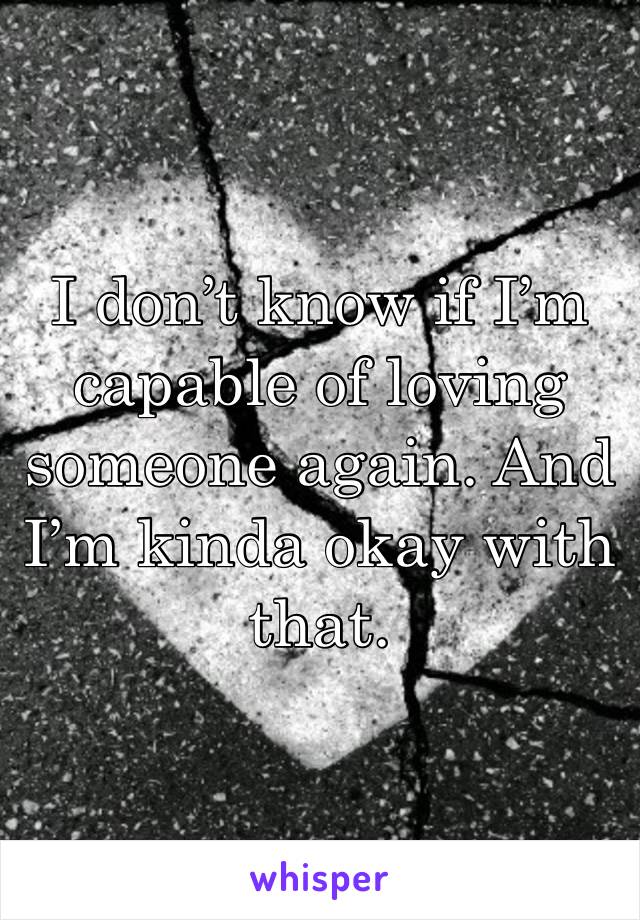 I don’t know if I’m capable of loving someone again. And I’m kinda okay with that. 