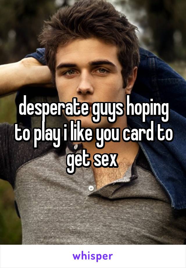 desperate guys hoping to play i like you card to get sex 