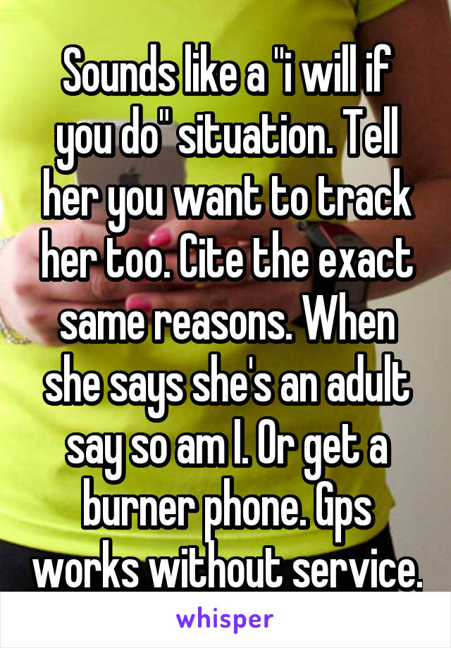 Sounds like a "i will if you do" situation. Tell her you want to track her too. Cite the exact same reasons. When she says she's an adult say so am I. Or get a burner phone. Gps works without service.