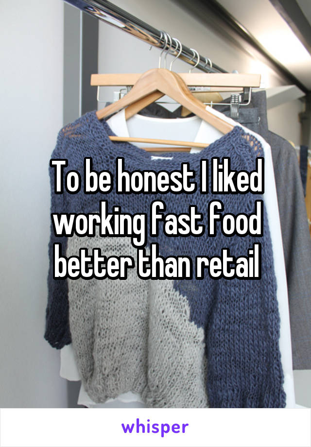 To be honest I liked working fast food better than retail