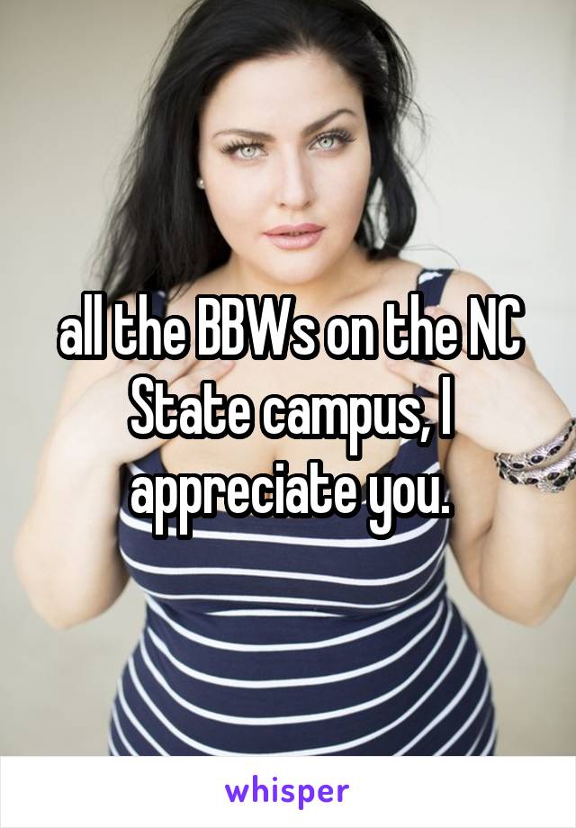 all the BBWs on the NC State campus, I appreciate you.