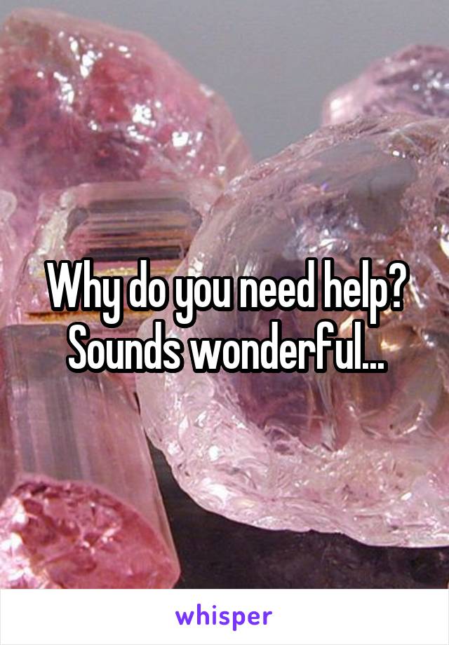 Why do you need help?
Sounds wonderful...