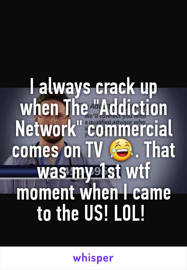 I always crack up when The "Addiction Network" commercial comes on TV 😂. That was my 1st wtf moment when I came to the US! LOL! 