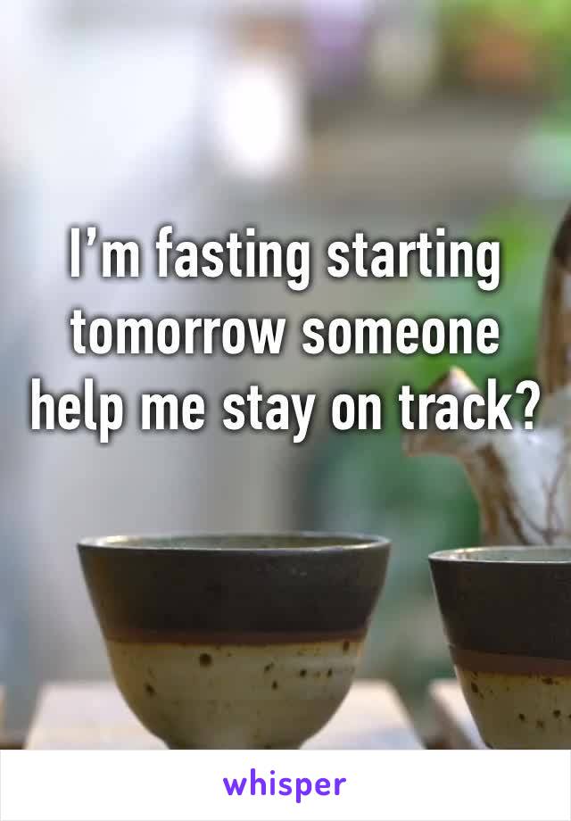 I’m fasting starting tomorrow someone help me stay on track?